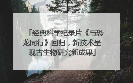 经典科学纪录片《与恐龙同行》回归，新技术呈现古生物研究新成果