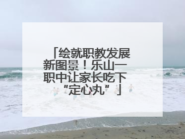 绘就职教发展新图景！乐山一职中让家长吃下“定心丸”