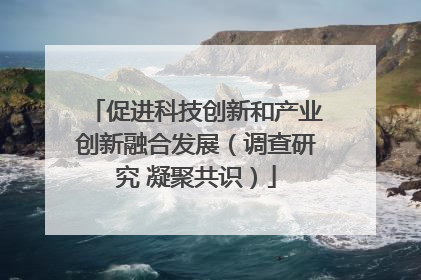 促进科技创新和产业创新融合发展（调查研究 凝聚共识）