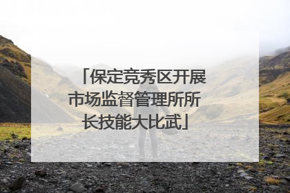 保定竞秀区开展市场监督管理所所长技能大比武