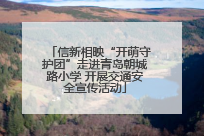 信新相映“开萌守护团”走进青岛朝城路小学 开展交通安全宣传活动