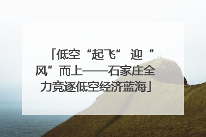 低空“起飞” 迎“风”而上——石家庄全力竞逐低空经济蓝海