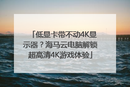 低显卡带不动4K显示器？海马云电脑解锁超高清4K游戏体验