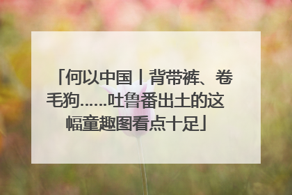 何以中国丨背带裤、卷毛狗……吐鲁番出土的这幅童趣图看点十足