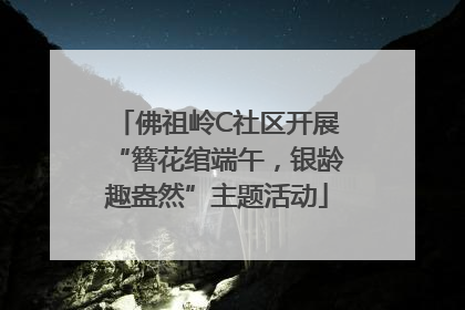 佛祖岭C社区开展“簪花绾端午，银龄趣盎然”主题活动