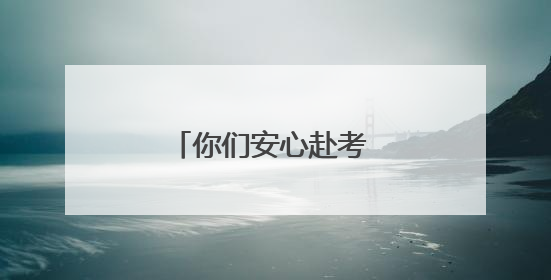 你们安心赴考 我们使命必达