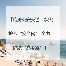 临汾公安交警：织密护考“安全网” 全力护航“高考路”