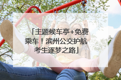 主题候车亭+免费乘车！滨州公交护航考生逐梦之路