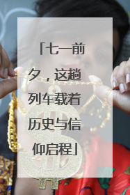 七一前夕，这趟列车载着历史与信仰启程
