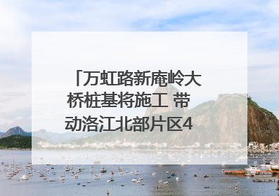 万虹路新庵岭大桥桩基将施工 带动洛江北部片区4个乡镇的发展
