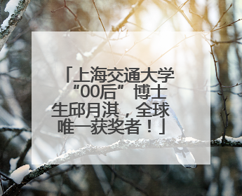 上海交通大学“00后”博士生邱月淇，全球唯一获奖者！