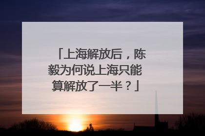上海解放后，陈毅为何说上海只能算解放了一半？