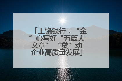上饶银行：“金”心写好“五篇大文章” “贷”动企业高质量发展