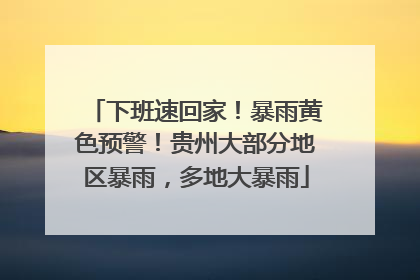 下班速回家！暴雨黄色预警！贵州大部分地区暴雨，多地大暴雨