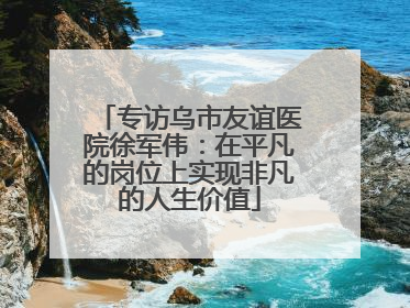 专访乌市友谊医院徐军伟：在平凡的岗位上实现非凡的人生价值