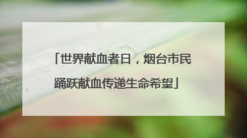 世界献血者日，烟台市民踊跃献血传递生命希望
