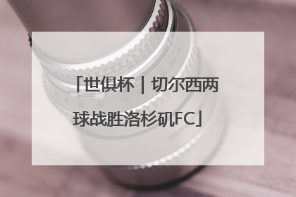 世俱杯｜切尔西两球战胜洛杉矶FC