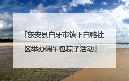 东安县白牙市镇下白鸭社区举办端午包粽子活动