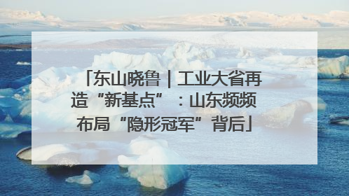 东山晓鲁｜工业大省再造“新基点”：山东频频布局“隐形冠军”背后