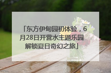 东方伊甸园初体验，6月28日开营水主题乐园解锁夏日奇幻之旅