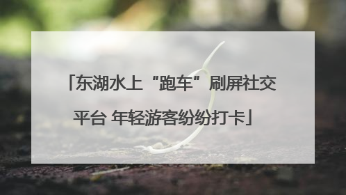 东湖水上“跑车”刷屏社交平台 年轻游客纷纷打卡