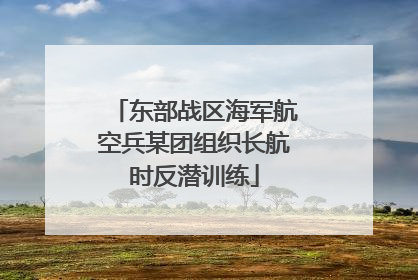 东部战区海军航空兵某团组织长航时反潜训练
