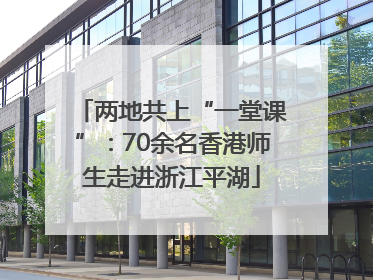 两地共上“一堂课”：70余名香港师生走进浙江平湖