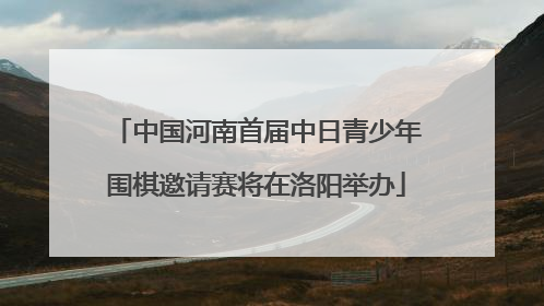 中国河南首届中日青少年围棋邀请赛将在洛阳举办