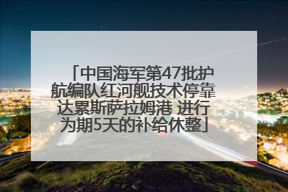 中国海军第47批护航编队红河舰技术停靠达累斯萨拉姆港 进行为期5天的补给休整