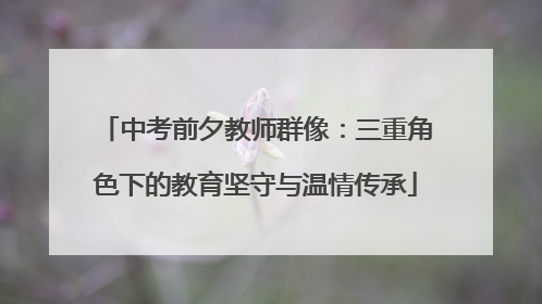 中考前夕教师群像：三重角色下的教育坚守与温情传承