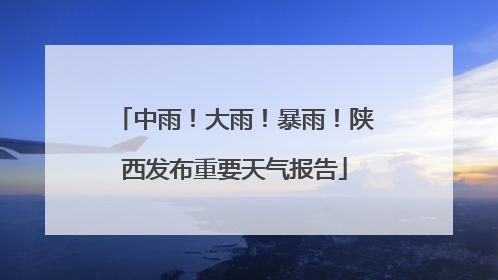中雨！大雨！暴雨！陕西发布重要天气报告