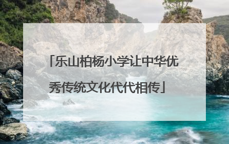 乐山柏杨小学让中华优秀传统文化代代相传