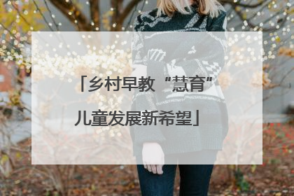 乡村早教“慧育”儿童发展新希望
