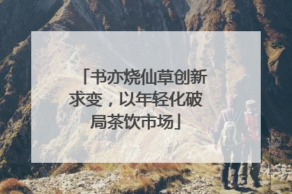 书亦烧仙草创新求变，以年轻化破局茶饮市场