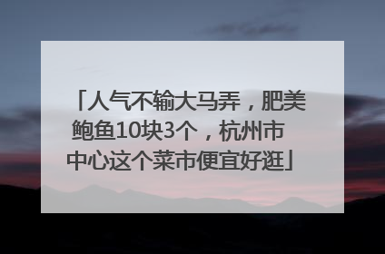 人气不输大马弄，肥美鲍鱼10块3个，杭州市中心这个菜市便宜好逛