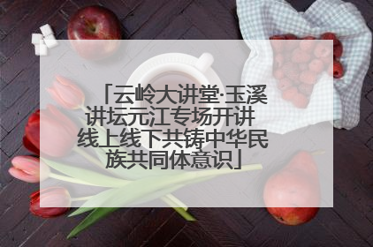 云岭大讲堂·玉溪讲坛元江专场开讲 线上线下共铸中华民族共同体意识