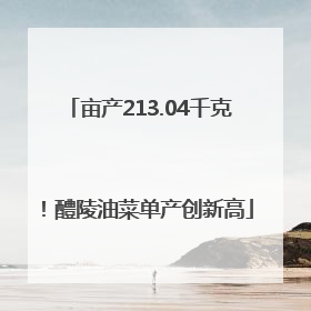 亩产213.04千克！醴陵油菜单产创新高