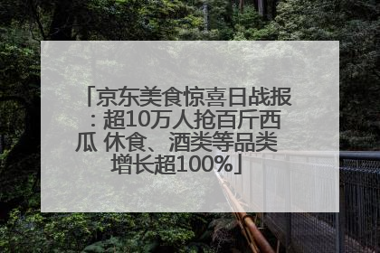 京东美食惊喜日战报：超10万人抢百斤西瓜 休食、酒类等品类增长超100%
