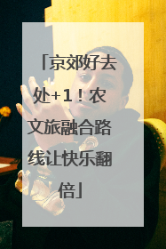 京郊好去处+1！农文旅融合路线让快乐翻倍