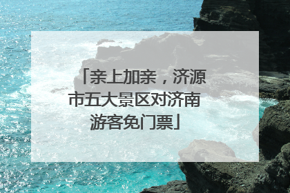 亲上加亲，济源市五大景区对济南游客免门票