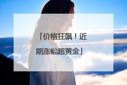 价格狂飙！近期涨幅超黄金