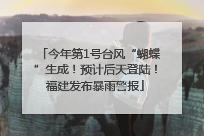 今年第1号台风“蝴蝶”生成！预计后天登陆！福建发布暴雨警报
