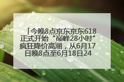 今晚8点京东京东618正式开始“巅峰28小时”疯狂降价高潮，从6月17日晚8点至6月18日24点内最便宜优惠