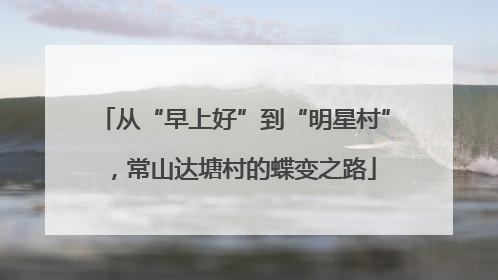 从“早上好”到“明星村”，常山达塘村的蝶变之路