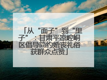 从“面子”到“里子”：甘肃平凉崆峒区倡导简约婚丧礼俗获群众点赞