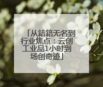 从籍籍无名到行业焦点：云创工业品1小时到场创奇迹