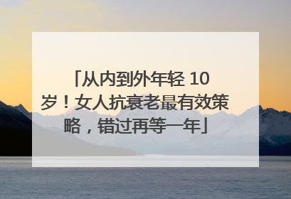 从内到外年轻 10 岁！女人抗衰老最有效策略，错过再等一年