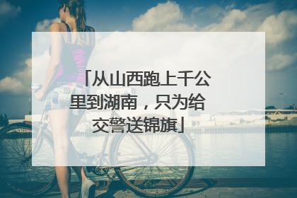 从山西跑上千公里到湖南，只为给交警送锦旗