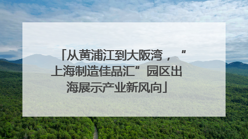 从黄浦江到大阪湾，“上海制造佳品汇”园区出海展示产业新风向