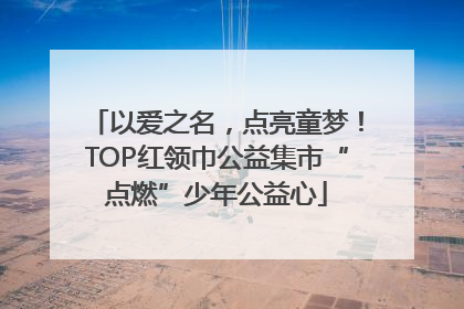 以爱之名，点亮童梦！TOP红领巾公益集市“点燃”少年公益心